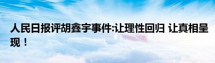 人民日报评胡鑫宇事件:让理性回归 让真相呈现！