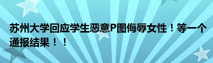苏州大学回应学生恶意P图侮辱女性！等一个通报结果！！