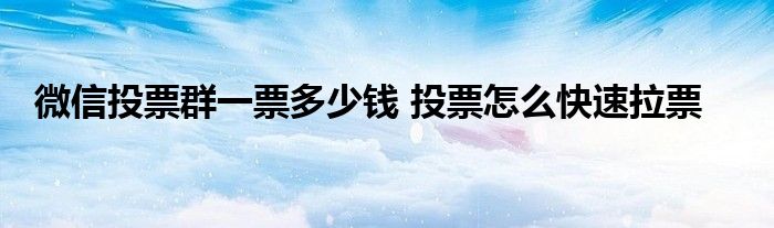 微信投票群一票多少钱 投票怎么快速拉票