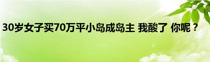 30岁女子买70万平小岛成岛主 我酸了 你呢？