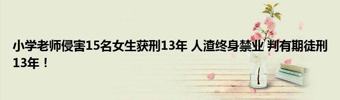 小学老师侵害15名女生获刑13年 人渣终身禁业 判有期徒刑13年！