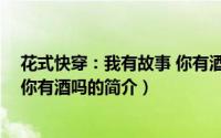 花式快穿：我有故事 你有酒吗（关于花式快穿：我有故事 你有酒吗的简介）