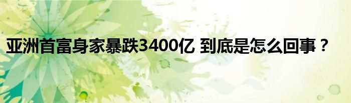 亚洲首富身家暴跌3400亿 到底是怎么回事？