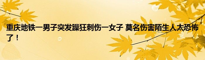 重庆地铁一男子突发躁狂刺伤一女子 莫名伤害陌生人太恐怖了！