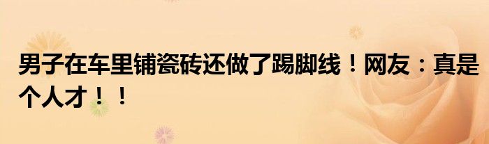 男子在车里铺瓷砖还做了踢脚线！网友：真是个人才！！
