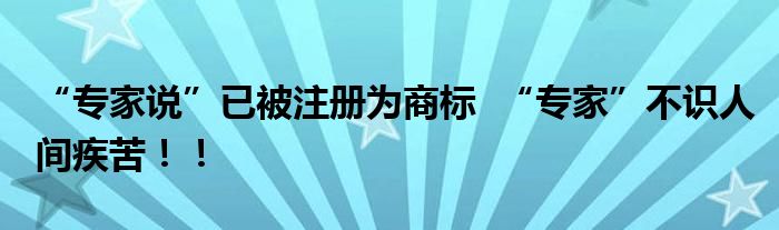 “专家说”已被注册为商标  “专家”不识人间疾苦！！