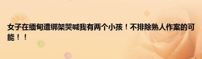 女子在缅甸遭绑架哭喊我有两个小孩！不排除熟人作案的可能！！