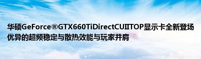 华硕GeForce®GTX660TiDirectCUIITOP显示卡全新登场优异的超频稳定与散热效能与玩家并肩