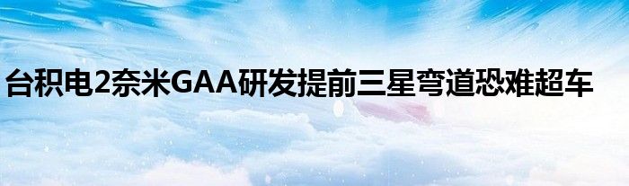台积电2奈米GAA研发提前三星弯道恐难超车