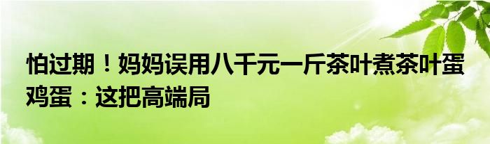 怕过期！妈妈误用八千元一斤茶叶煮茶叶蛋 鸡蛋：这把高端局