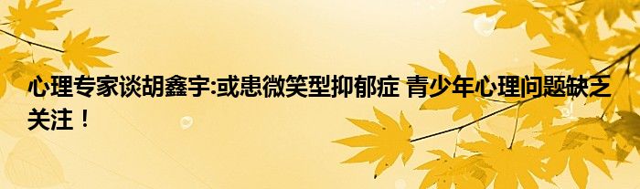 心理专家谈胡鑫宇:或患微笑型抑郁症 青少年心理问题缺乏关注！