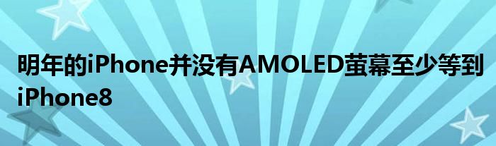 明年的iPhone并没有AMOLED萤幕至少等到iPhone8