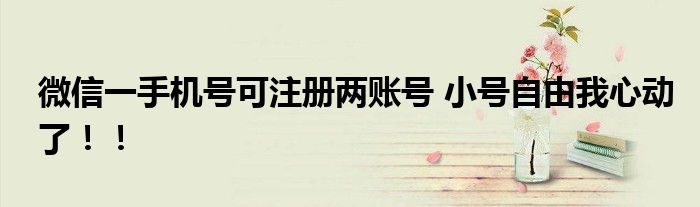 微信一手机号可注册两账号 小号自由我心动了！！