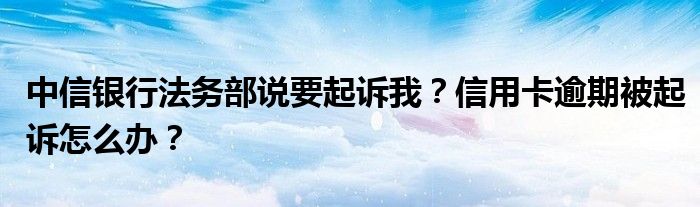 中信银行法务部说要起诉我？信用卡逾期被起诉怎么办？
