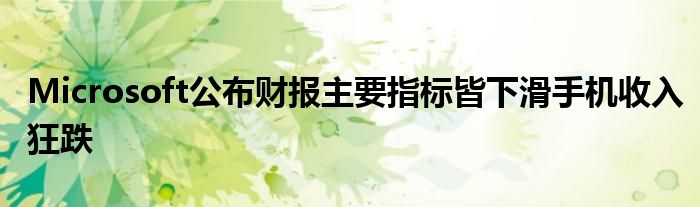 Microsoft公布财报主要指标皆下滑手机收入狂跌