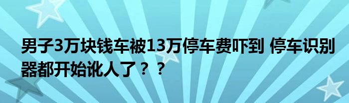 男子3万块钱车被13万停车费吓到 停车识别器都开始讹人了？？