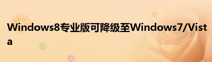 Windows8专业版可降级至Windows7/Vista