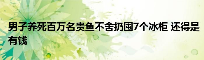 男子养死百万名贵鱼不舍扔囤7个冰柜 还得是有钱
