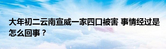 大年初二云南宣威一家四口被害 事情经过是怎么回事？