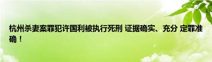 杭州杀妻案罪犯许国利被执行死刑 证据确实、充分 定罪准确！