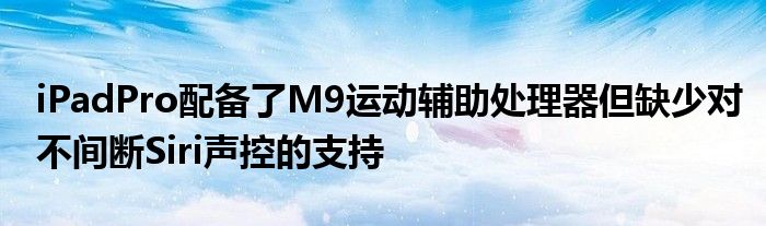  iPadPro配备了M9运动辅助处理器但缺少对不间断Siri声控的支持