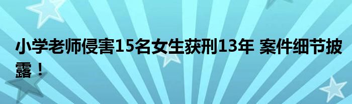 小学老师侵害15名女生获刑13年 案件细节披露！