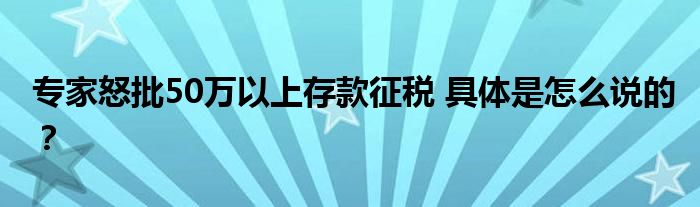 专家怒批50万以上存款征税 具体是怎么说的？