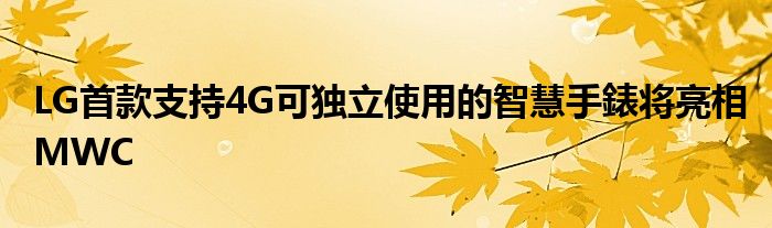 LG首款支持4G可独立使用的智慧手錶将亮相MWC