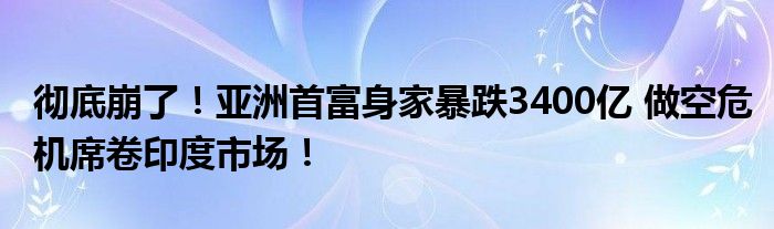 彻底崩了！亚洲首富身家暴跌3400亿 做空危机席卷印度市场！