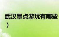 武汉景点游玩有哪些（武汉有哪些好玩的地方）