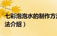 七彩泡泡水的制作方法（七彩泡泡水的制作方法介绍）
