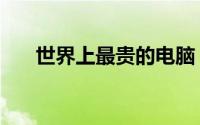 世界上最贵的电脑（最贵的电脑介绍）