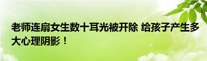 老师连扇女生数十耳光被开除 给孩子产生多大心理阴影！
