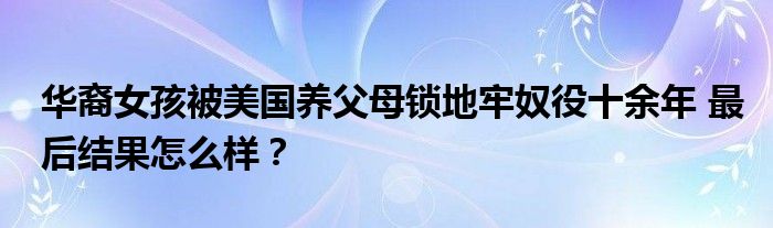华裔女孩被美国养父母锁地牢奴役十余年 最后结果怎么样？