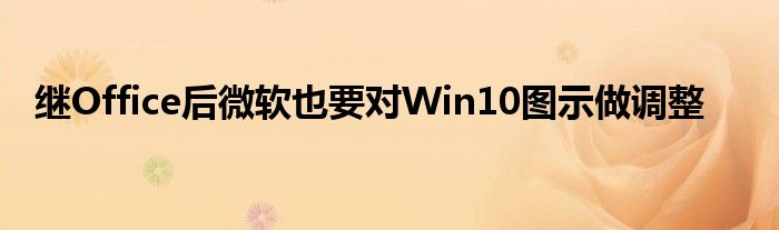 继Office后微软也要对Win10图示做调整