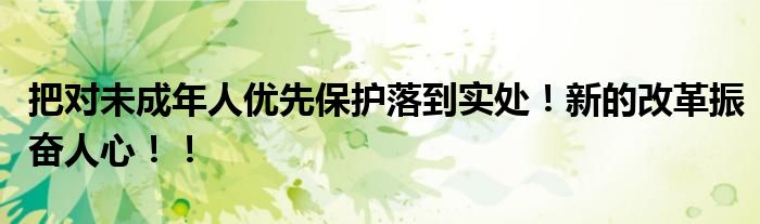 把对未成年人优先保护落到实处！新的改革振奋人心！！