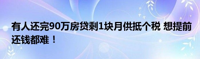 有人还完90万房贷剩1块月供抵个税 想提前还钱都难！