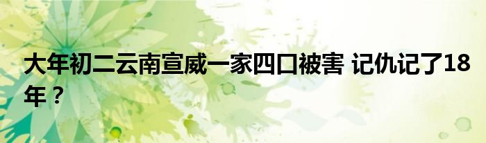 大年初二云南宣威一家四口被害 记仇记了18年？