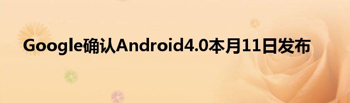 Google确认Android4.0本月11日发布