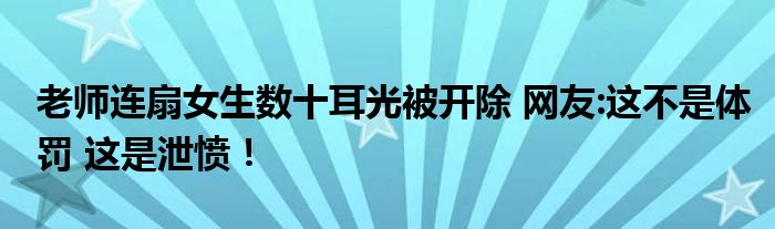 老师连扇女生数十耳光被开除 网友:这不是体罚 这是泄愤！