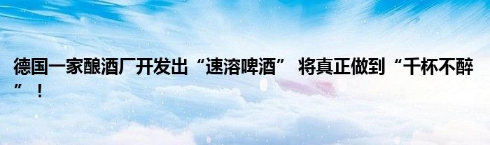 德国一家酿酒厂开发出“速溶啤酒” 将真正做到“千杯不醉”！
