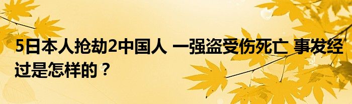 5日本人抢劫2中国人 一强盗受伤死亡 事发经过是怎样的？