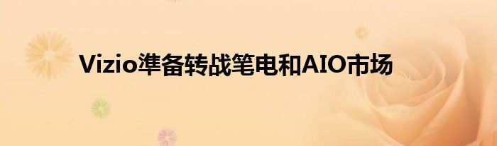 Vizio準备转战笔电和AIO市场