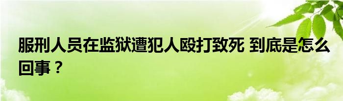 服刑人员在监狱遭犯人殴打致死 到底是怎么回事？