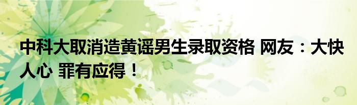 中科大取消造黄谣男生录取资格 网友：大快人心 罪有应得！