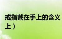 戒指戴在手上的含义（结婚戒指戴在哪个手指上）