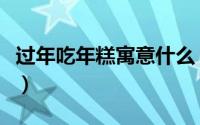过年吃年糕寓意什么（年糕有什么美好的含义）