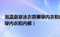 泡温泉穿泳衣需要穿内衣和内裤吗（泡温泉穿泳衣需不需要穿内衣和内裤）
