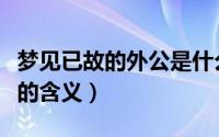 梦见已故的外公是什么意思（梦见已故的外公的含义）