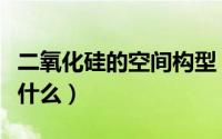 二氧化硅的空间构型（二氧化硅的空间构型是什么）